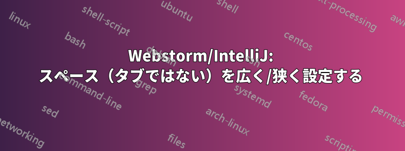 Webstorm/IntelliJ: スペース（タブではない）を広く/狭く設定する