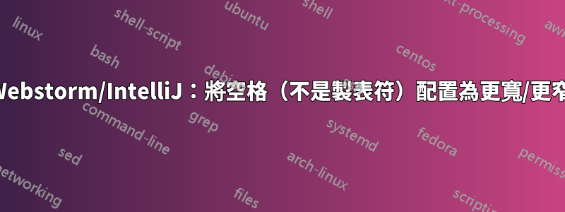 Webstorm/IntelliJ：將空格（不是製表符）配置為更寬/更窄