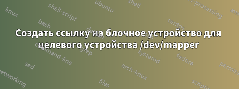 Создать ссылку на блочное устройство для целевого устройства /dev/mapper