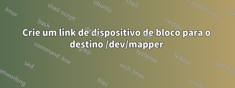 Crie um link de dispositivo de bloco para o destino /dev/mapper