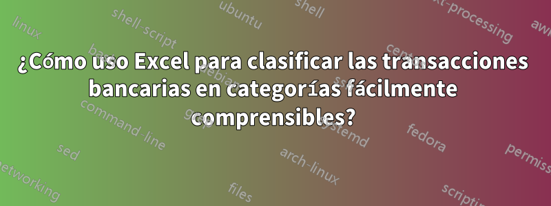 ¿Cómo uso Excel para clasificar las transacciones bancarias en categorías fácilmente comprensibles?