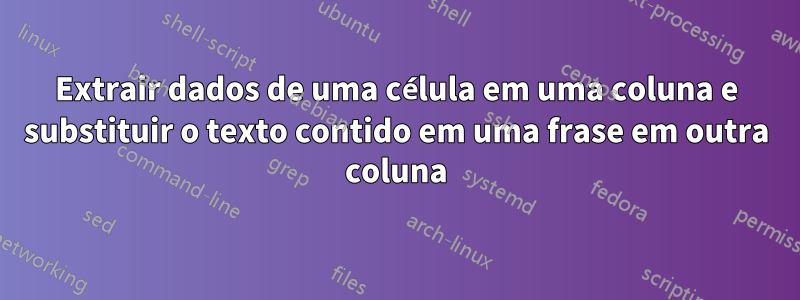 Extrair dados de uma célula em uma coluna e substituir o texto contido em uma frase em outra coluna