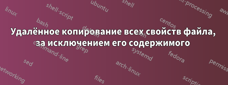 Удалённое копирование всех свойств файла, за исключением его содержимого