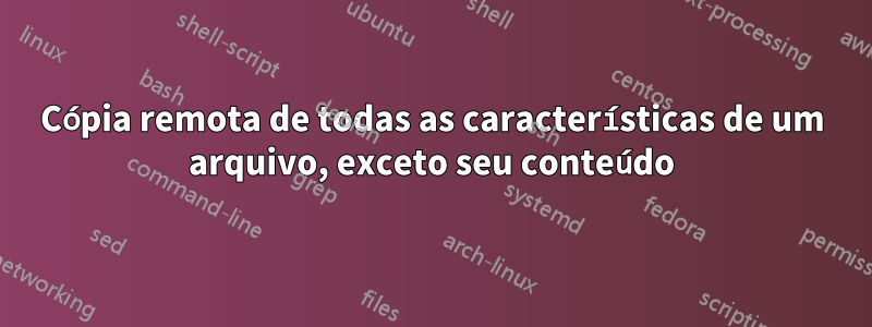 Cópia remota de todas as características de um arquivo, exceto seu conteúdo