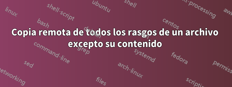 Copia remota de todos los rasgos de un archivo excepto su contenido