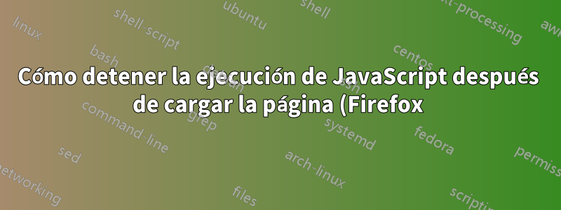 Cómo detener la ejecución de JavaScript después de cargar la página (Firefox)