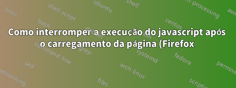Como interromper a execução do javascript após o carregamento da página (Firefox)