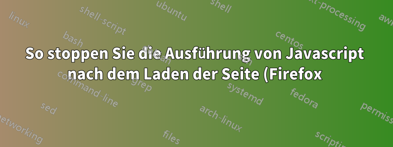 So stoppen Sie die Ausführung von Javascript nach dem Laden der Seite (Firefox)