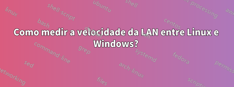 Como medir a velocidade da LAN entre Linux e Windows?