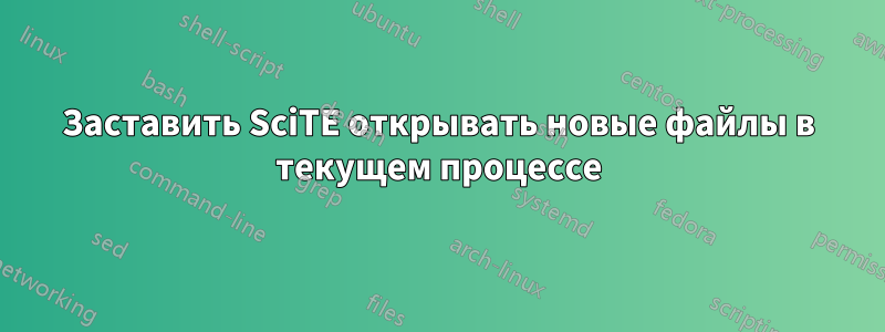 Заставить SciTE открывать новые файлы в текущем процессе