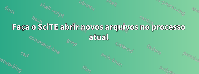 Faça o SciTE abrir novos arquivos no processo atual
