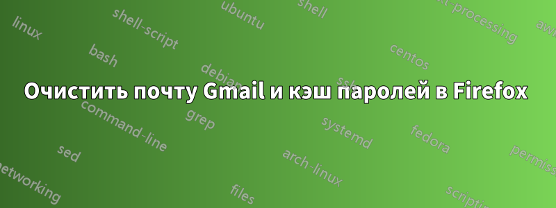 Очистить почту Gmail и кэш паролей в Firefox