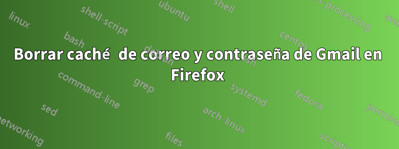Borrar caché de correo y contraseña de Gmail en Firefox