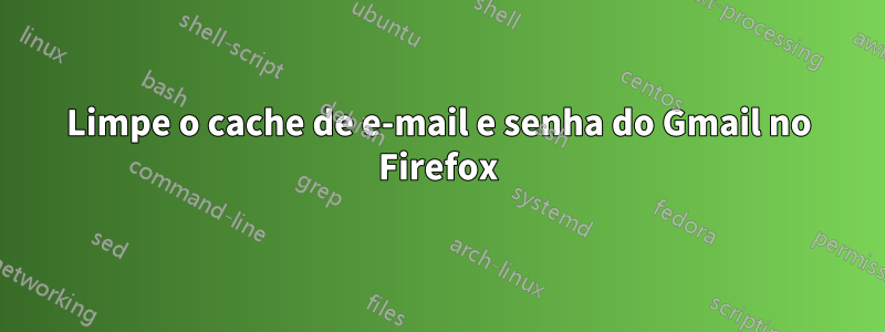 Limpe o cache de e-mail e senha do Gmail no Firefox