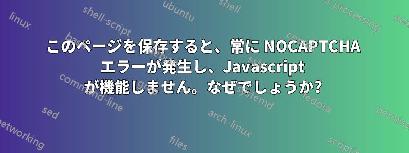 このページを保存すると、常に NOCAPTCHA エラーが発生し、Javascript が機能しません。なぜでしょうか?