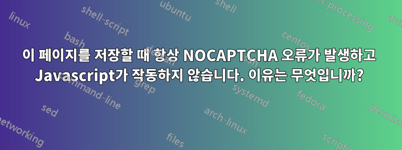 이 페이지를 저장할 때 항상 NOCAPTCHA 오류가 발생하고 Javascript가 작동하지 않습니다. 이유는 무엇입니까?