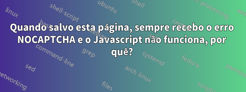 Quando salvo esta página, sempre recebo o erro NOCAPTCHA e o Javascript não funciona, por quê?