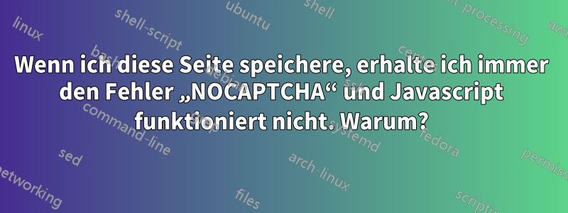 Wenn ich diese Seite speichere, erhalte ich immer den Fehler „NOCAPTCHA“ und Javascript funktioniert nicht. Warum?