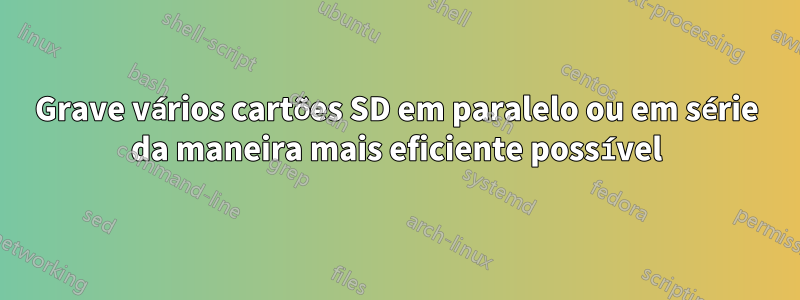 Grave vários cartões SD em paralelo ou em série da maneira mais eficiente possível