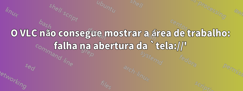 O VLC não consegue mostrar a área de trabalho: falha na abertura da `tela://'