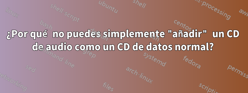 ¿Por qué no puedes simplemente "añadir" un CD de audio como un CD de datos normal?