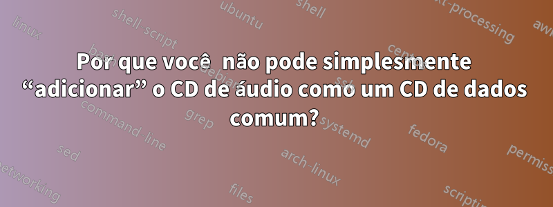 Por que você não pode simplesmente “adicionar” o CD de áudio como um CD de dados comum?