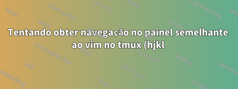 Tentando obter navegação no painel semelhante ao vim no tmux (hjkl) e o painel de seleção não funciona