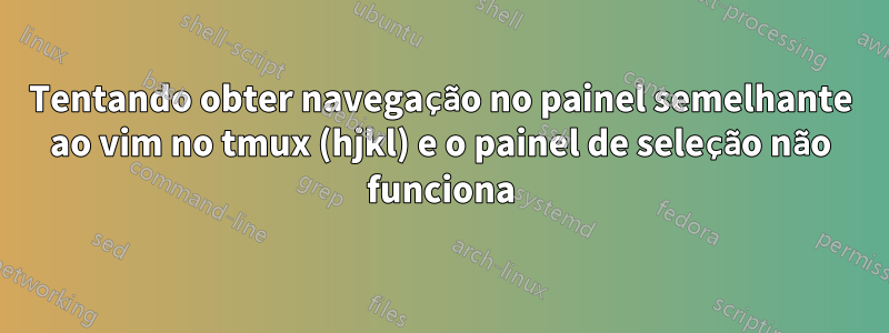 Tentando obter navegação no painel semelhante ao vim no tmux (hjkl) e o painel de seleção não funciona