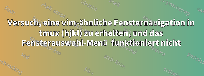Versuch, eine vim-ähnliche Fensternavigation in tmux (hjkl) zu erhalten, und das Fensterauswahl-Menü funktioniert nicht
