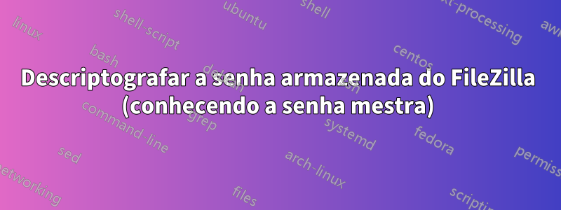Descriptografar a senha armazenada do FileZilla (conhecendo a senha mestra)