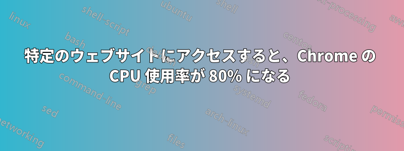 特定のウェブサイトにアクセスすると、Chrome の CPU 使用率が 80% になる
