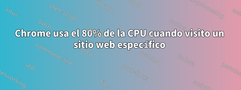Chrome usa el 80% de la CPU cuando visito un sitio web específico