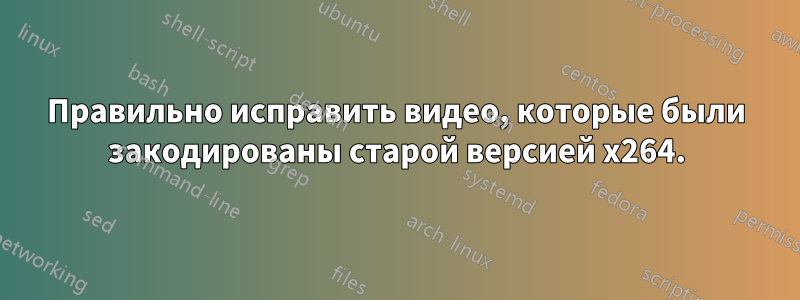 Правильно исправить видео, которые были закодированы старой версией x264.