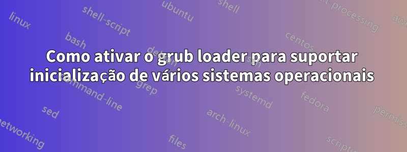 Como ativar o grub loader para suportar inicialização de vários sistemas operacionais