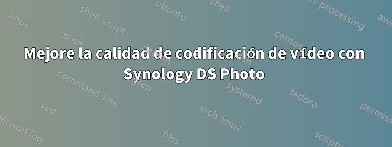 Mejore la calidad de codificación de vídeo con Synology DS Photo