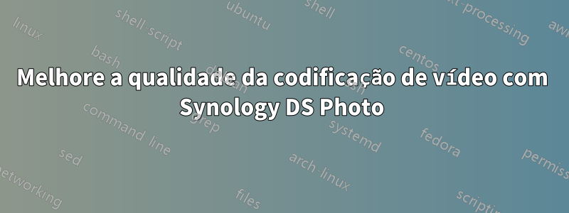 Melhore a qualidade da codificação de vídeo com Synology DS Photo