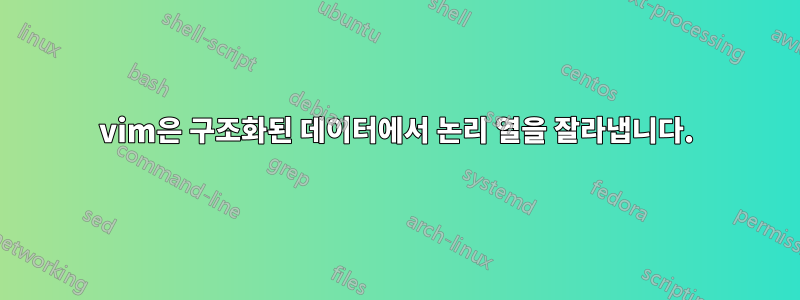 vim은 구조화된 데이터에서 논리 열을 잘라냅니다.