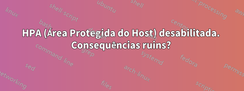 HPA (Área Protegida do Host) desabilitada. Consequências ruins?