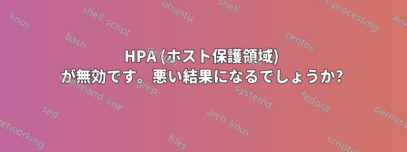 HPA (ホスト保護領域) が無効です。悪い結果になるでしょうか?