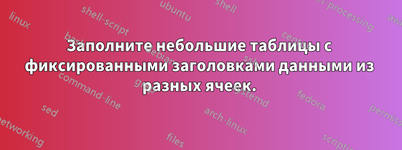 Заполните небольшие таблицы с фиксированными заголовками данными из разных ячеек.