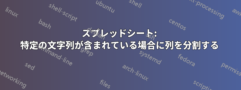 スプレッドシート: 特定の文字列が含まれている場合に列を分割する