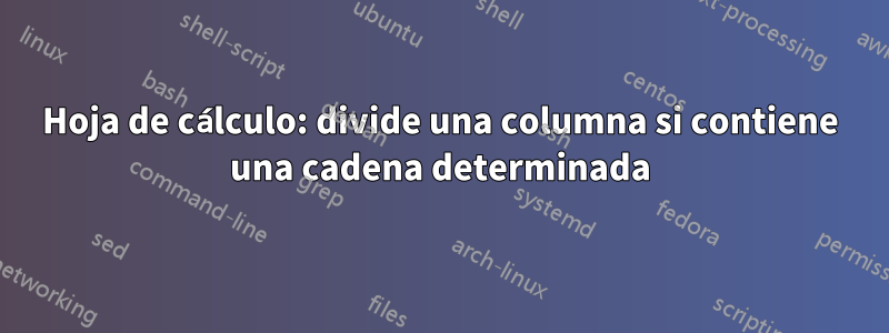 Hoja de cálculo: divide una columna si contiene una cadena determinada