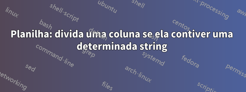 Planilha: divida uma coluna se ela contiver uma determinada string