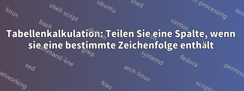 Tabellenkalkulation: Teilen Sie eine Spalte, wenn sie eine bestimmte Zeichenfolge enthält