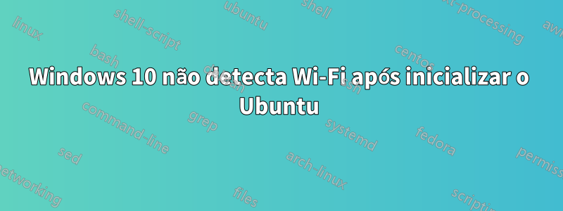 Windows 10 não detecta Wi-Fi após inicializar o Ubuntu