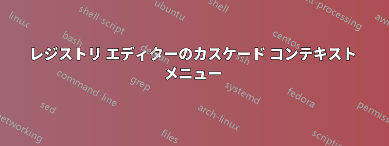 レジストリ エディターのカスケード コンテキスト メニュー