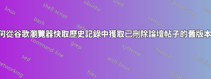 如何從谷歌瀏覽器快取歷史記錄中獲取已刪除論壇帖子的舊版本？