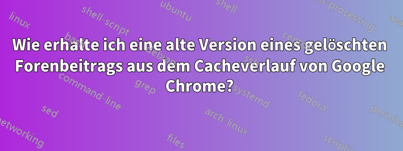 Wie erhalte ich eine alte Version eines gelöschten Forenbeitrags aus dem Cacheverlauf von Google Chrome?