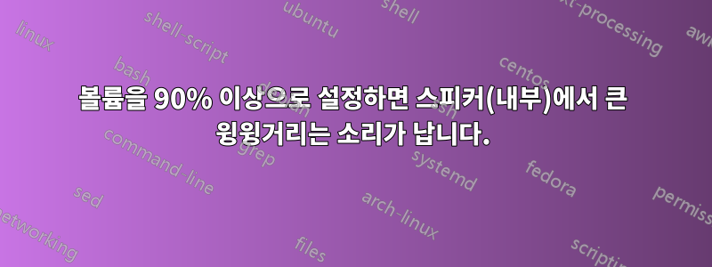 볼륨을 90% 이상으로 설정하면 스피커(내부)에서 큰 윙윙거리는 소리가 납니다.