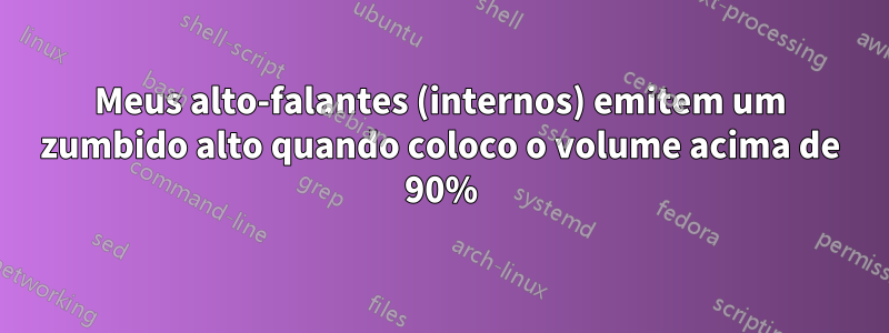 Meus alto-falantes (internos) emitem um zumbido alto quando coloco o volume acima de 90%